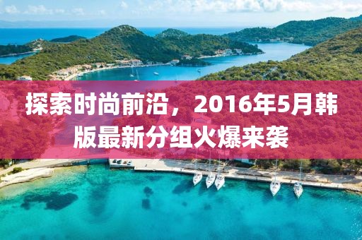 探索时尚前沿，2016年5月韩版最新分组火爆来袭