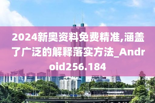 2024新奥资料免费精准,涵盖了广泛的解释落实方法_Android256.184