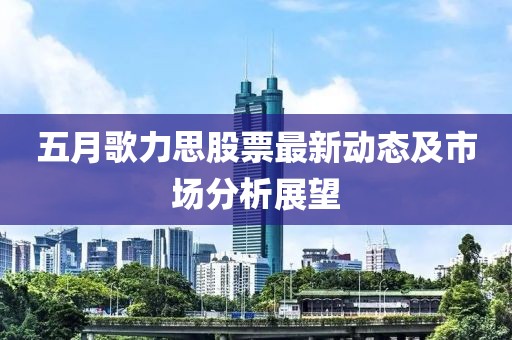 五月歌力思股票最新动态及市场分析展望