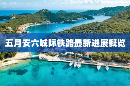 五月安六城际铁路最新进展概览