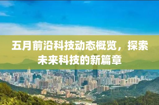 五月前沿科技动态概览，探索未来科技的新篇章