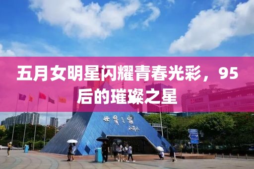 五月女明星闪耀青春光彩，95后的璀璨之星