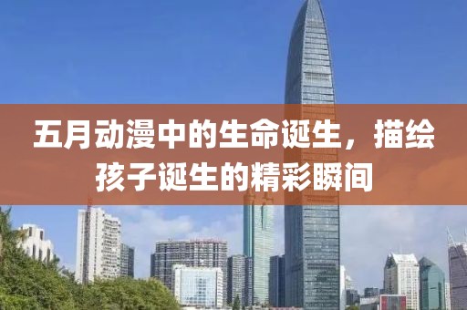 五月动漫中的生命诞生，描绘孩子诞生的精彩瞬间