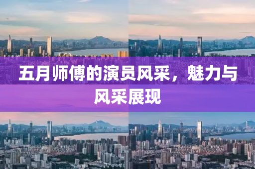 五月师傅的演员风采，魅力与风采展现