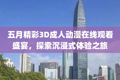 五月精彩3D成人动漫在线观看盛宴，探索沉浸式体验之旅
