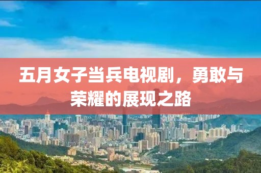 五月女子当兵电视剧，勇敢与荣耀的展现之路