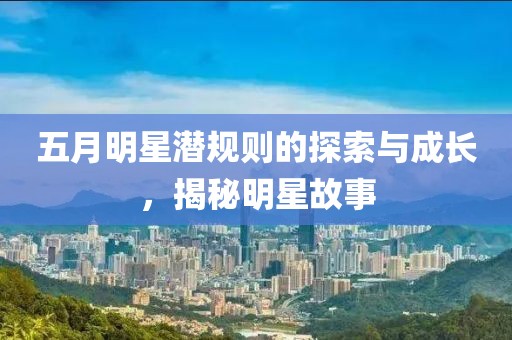 五月明星潜规则的探索与成长，揭秘明星故事