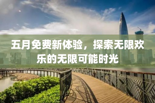 五月免费新体验，探索无限欢乐的无限可能时光