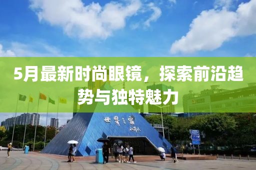 5月最新时尚眼镜，探索前沿趋势与独特魅力
