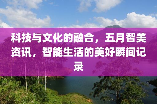 科技与文化的融合，五月智美资讯，智能生活的美好瞬间记录