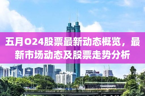 五月O24股票最新动态概览，最新市场动态及股票走势分析