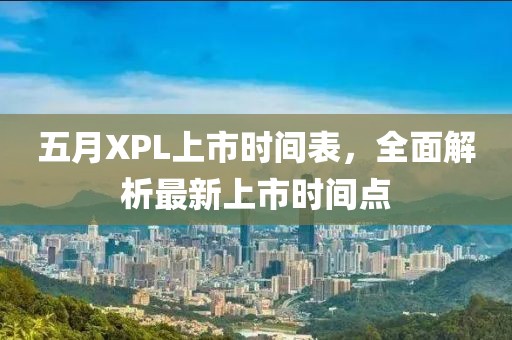 五月XPL上市时间表，全面解析最新上市时间点