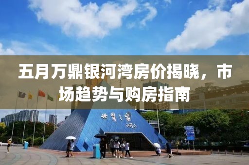 五月万鼎银河湾房价揭晓，市场趋势与购房指南