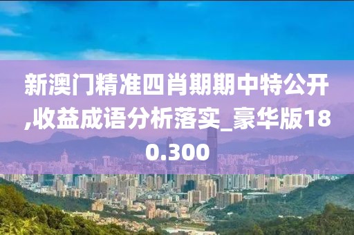 新澳门精准四肖期期中特公开,收益成语分析落实_豪华版180.300