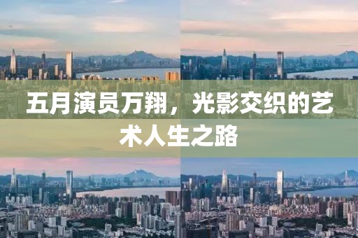 五月演员万翔，光影交织的艺术人生之路