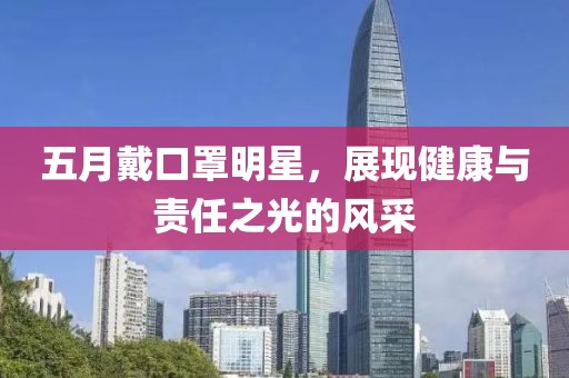 五月戴口罩明星，展现健康与责任之光的风采