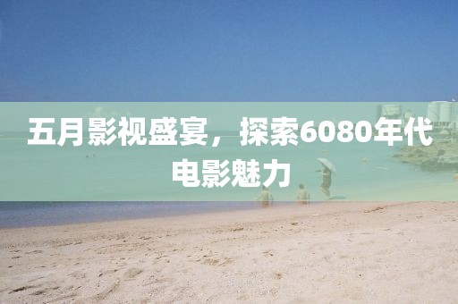五月影视盛宴，探索6080年代电影魅力