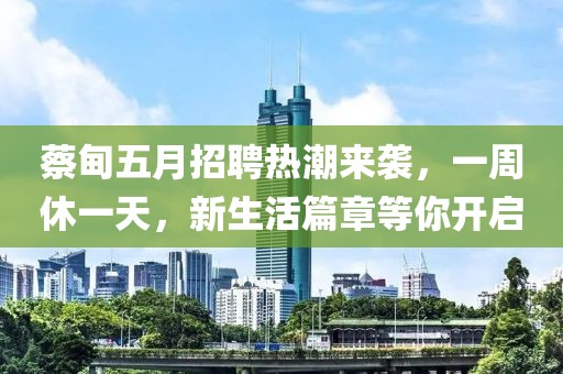 蔡甸五月招聘热潮来袭，一周休一天，新生活篇章等你开启
