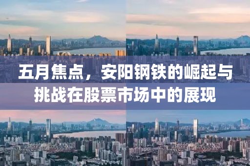 五月焦点，安阳钢铁的崛起与挑战在股票市场中的展现