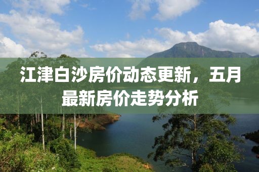 江津白沙房价动态更新，五月最新房价走势分析