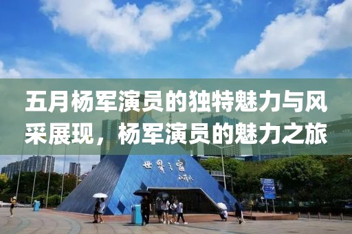 五月杨军演员的独特魅力与风采展现，杨军演员的魅力之旅