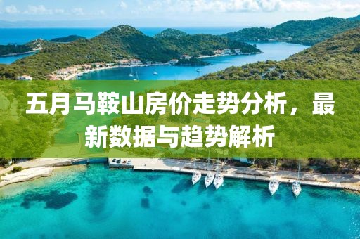 五月马鞍山房价走势分析，最新数据与趋势解析