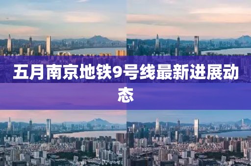 五月南京地铁9号线最新进展动态