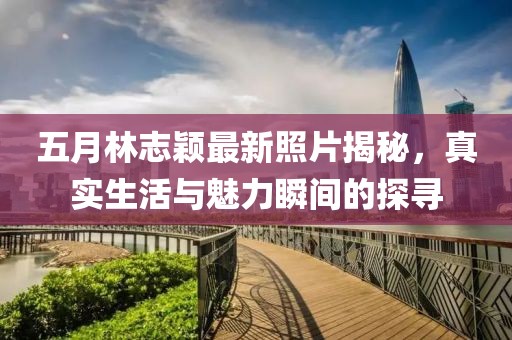 五月林志颖最新照片揭秘，真实生活与魅力瞬间的探寻