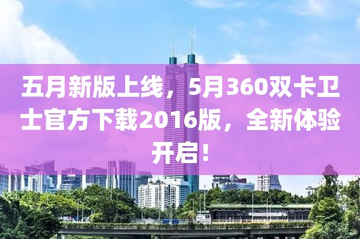 五月新版上线，5月360双卡卫士官方下载2016版，全新体验开启！