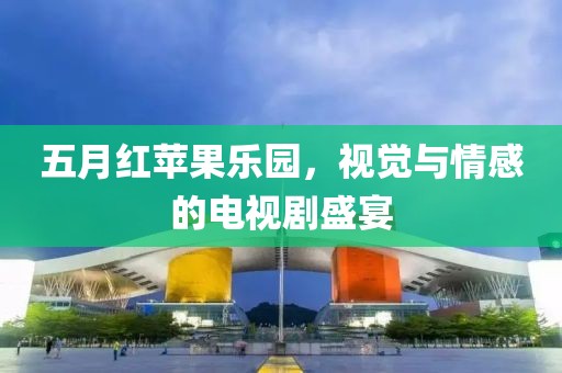 五月红苹果乐园，视觉与情感的电视剧盛宴