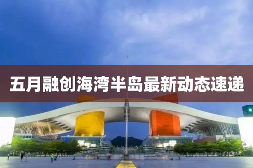 五月融创海湾半岛最新动态速递