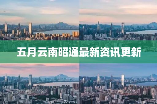 五月云南昭通最新资讯更新