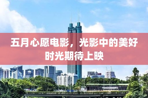 五月心愿电影，光影中的美好时光期待上映