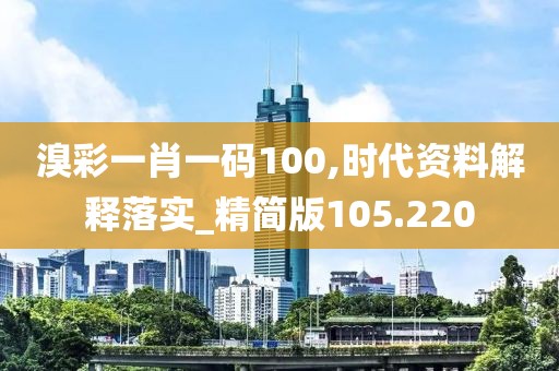 溴彩一肖一码100,时代资料解释落实_精简版105.220
