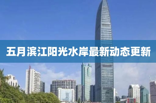 五月滨江阳光水岸最新动态更新