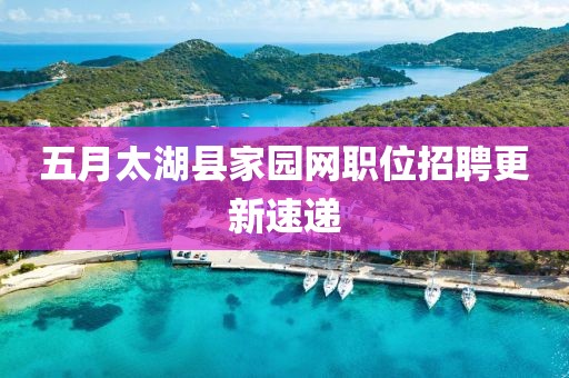 五月太湖县家园网职位招聘更新速递