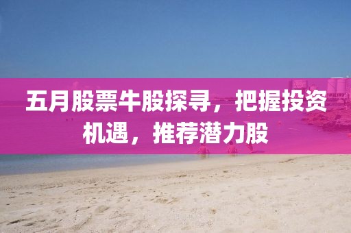 五月股票牛股探寻，把握投资机遇，推荐潜力股