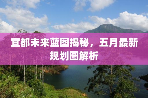 宜都未来蓝图揭秘，五月最新规划图解析
