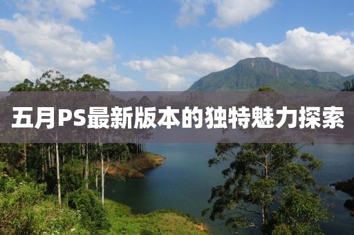 五月PS最新版本的独特魅力探索