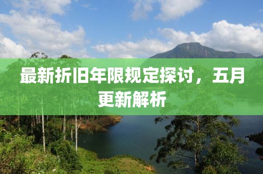 最新折旧年限规定探讨，五月更新解析