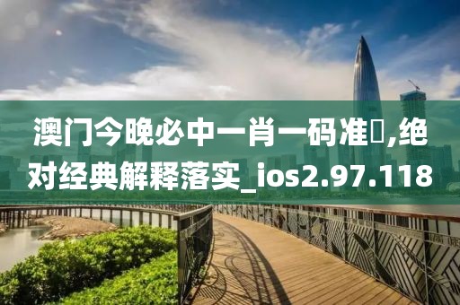 澳门今晚必中一肖一码准硧,绝对经典解释落实_ios2.97.118