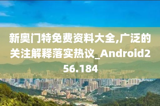 新奥门特免费资料大全,广泛的关注解释落实热议_Android256.184