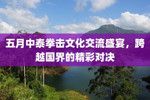 五月中泰拳击文化交流盛宴，跨越国界的精彩对决