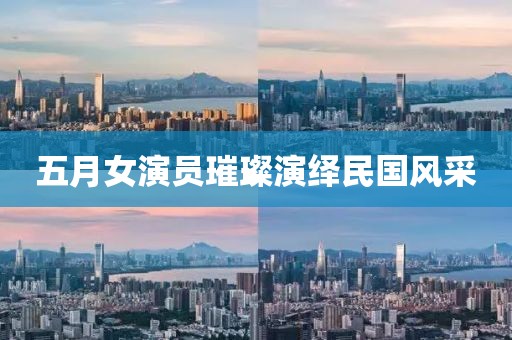 五月女演员璀璨演绎民国风采