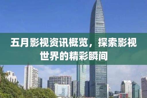 五月影视资讯概览，探索影视世界的精彩瞬间