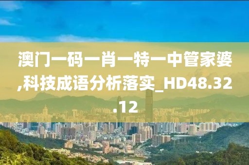 澳门一码一肖一特一中管家婆,科技成语分析落实_HD48.32.12