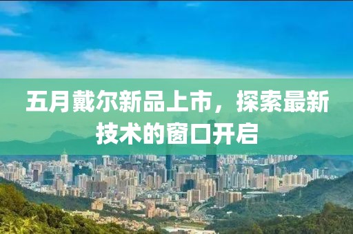 五月戴尔新品上市，探索最新技术的窗口开启