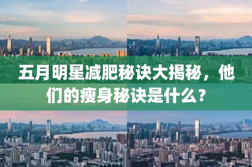 五月明星减肥秘诀大揭秘，他们的瘦身秘诀是什么？