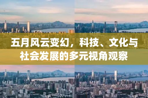 五月风云变幻，科技、文化与社会发展的多元视角观察
