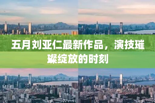 五月刘亚仁最新作品，演技璀璨绽放的时刻